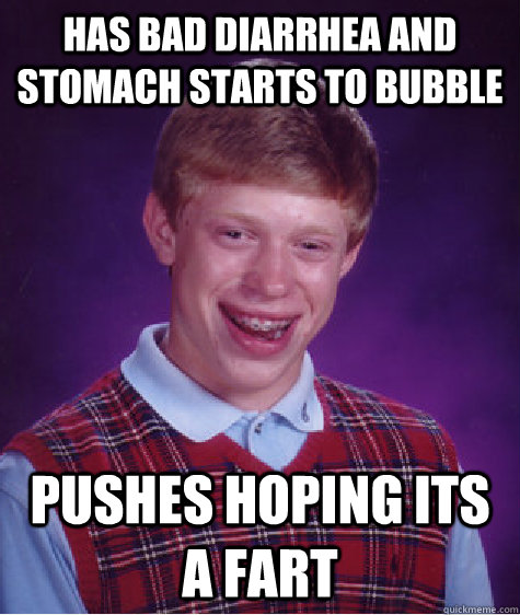has bad diarrhea and stomach starts to bubble pushes hoping its a fart   Bad Luck Brain