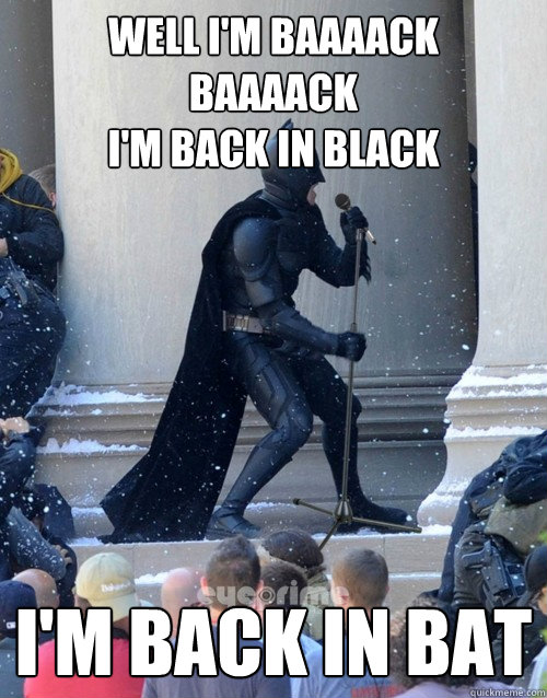 WELL I'M baaaack
baaaack
I'M BACK IN BLACK I'M BACK IN BAT - WELL I'M baaaack
baaaack
I'M BACK IN BLACK I'M BACK IN BAT  Karaoke Batman