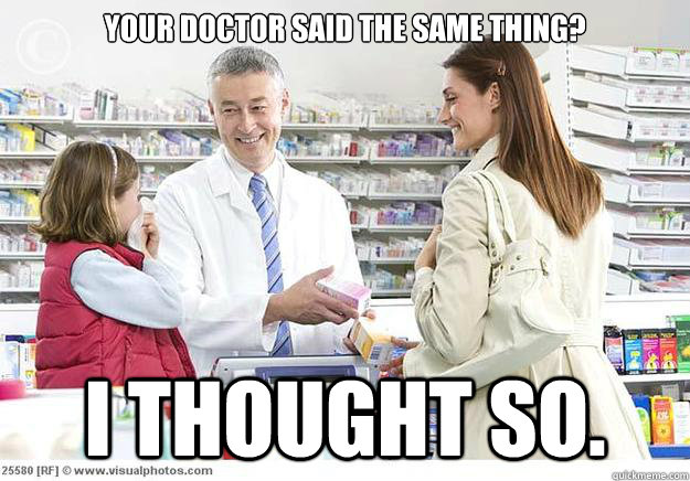your doctor said the same thing? I thought so. - your doctor said the same thing? I thought so.  Smug Pharmacist