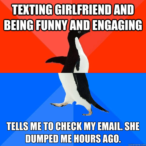 Texting girlfriend and being funny and engaging Tells me to check my email. She dumped me hours ago.   Socially Awesome Awkward Penguin