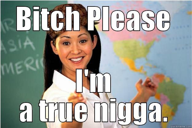 BITCH PLEASE I'M A TRUE NIGGA. Scumbag Teacher