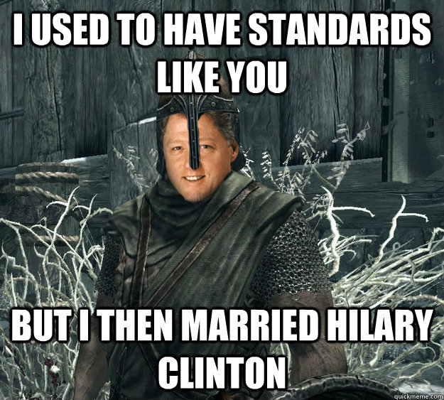 I used to have standards like you but I then married Hilary clinton  