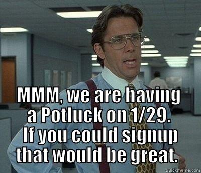 We are having a potluck on 1/29 -  MMM, WE ARE HAVING A POTLUCK ON 1/29.  IF YOU COULD SIGNUP THAT WOULD BE GREAT.  Bill Lumbergh