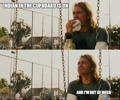 Indian in the cupboard is on And I'm out of weed  First World Stoner Problems