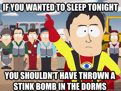 If you wanted to sleep tonight you shouldn't have thrown a stink bomb in the dorms  Captain Hindsight