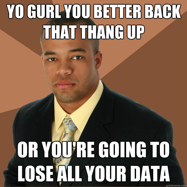 yo gurl you better back that thang up Or you're going to lose all your data  Successful Black Man