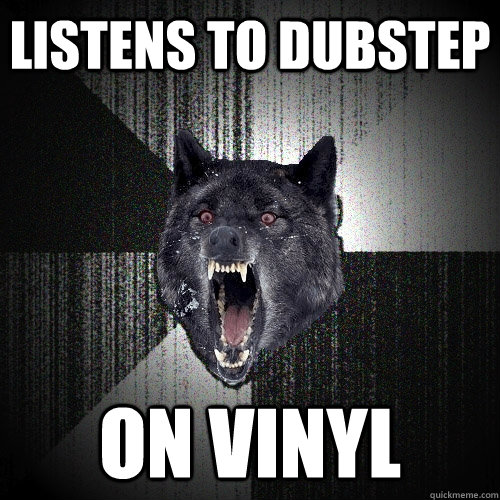listens to dubstep on vinyl  Insanity Wolf