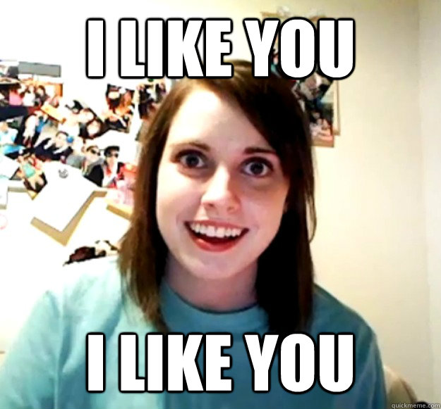 I like you I like you - I like you I like you  Overly Attached Girlfriend