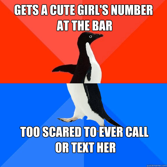 gets a cute girl's number
 at the bar too scared to ever call
 or text her  Socially Awesome Awkward Penguin