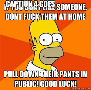 if you dont like someone, dont fuck them at home pull down their pants in public! good luck! Caption 3 goes here Caption 4 goes here  Advice Homer