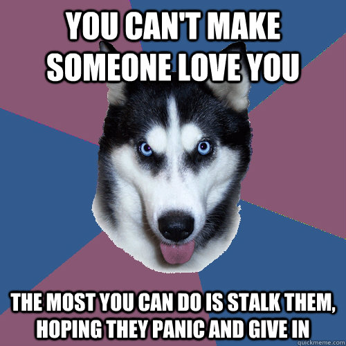 you can't make someone love you the most you can do is stalk them, hoping they panic and give in   Creeper Canine