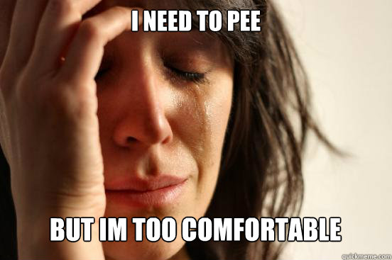 I need to pee
 But im too comfortable  First World Problems