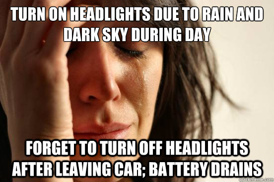 TURN ON HEADLIGHTS DUE TO RAIN AND DARK SKY DURING DAY FORGET TO TURN OFF HEADLIGHTS AFTER LEAVING CAR; BATTERY DRAINS - TURN ON HEADLIGHTS DUE TO RAIN AND DARK SKY DURING DAY FORGET TO TURN OFF HEADLIGHTS AFTER LEAVING CAR; BATTERY DRAINS  First World Problems