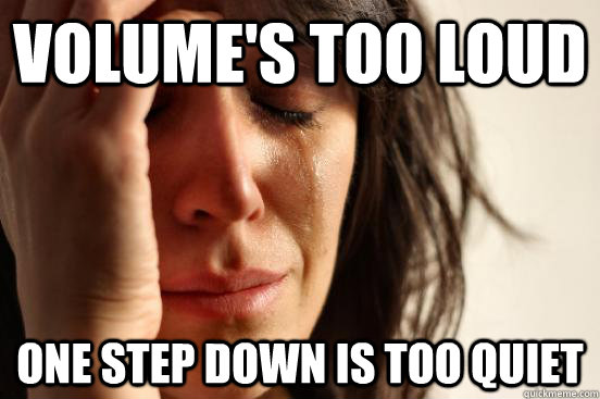 Volume's too loud One step down is too quiet  First World Problems