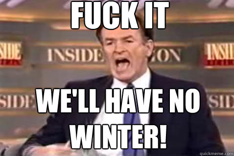 fuck it We'll have no winter!  Fuck It Bill OReilly