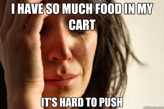 I have so much food in my cart it's hard to push  First World Problems