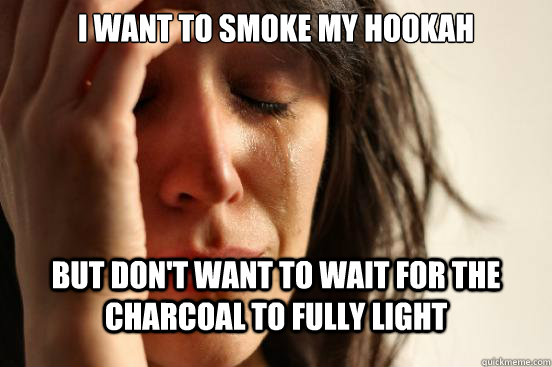 I want to smoke my hookah but don't want to wait for the charcoal to fully light  First World Problems