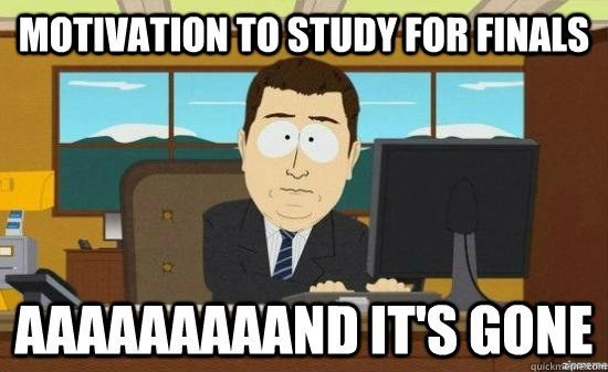 motivation to study for finals AAAaaaaaAND it's GONE  aaaand its gone
