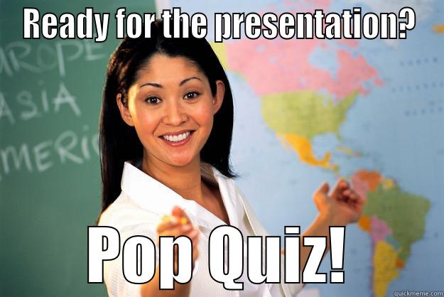 READY FOR THE PRESENTATION? POP QUIZ! Unhelpful High School Teacher
