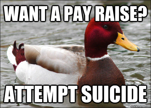 Want a pay raise?  attempt suicide    Malicious Advice Mallard