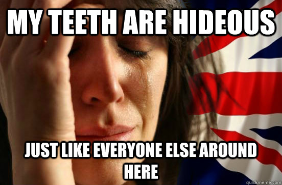 my teeth are hideous Just like everyone else around here  British First World Problems