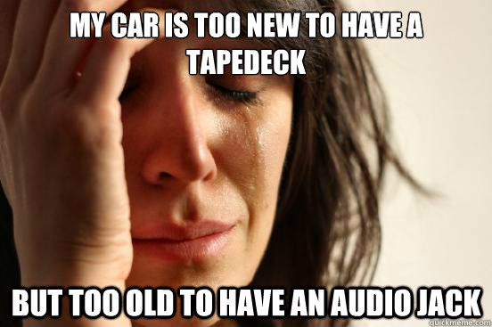 my car is too new to have a tapedeck but too old to have an audio jack  First World Problems