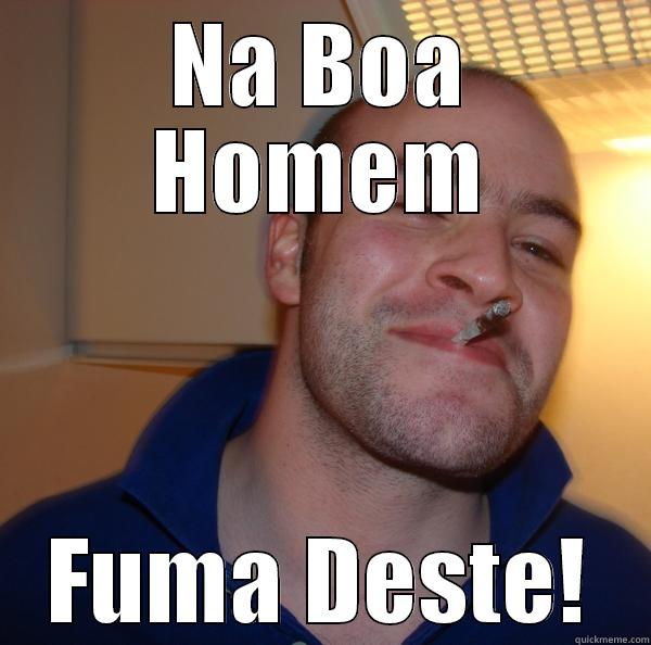 NA BOA HOMEM FUMA DESTE! Good Guy Greg 