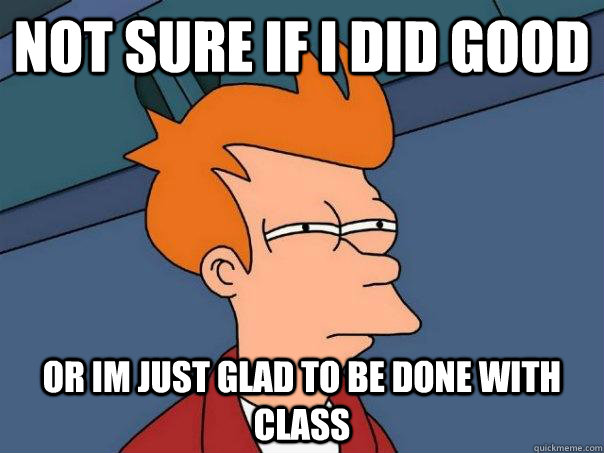 Not sure if I did good or Im just glad to be done with class  Futurama Fry