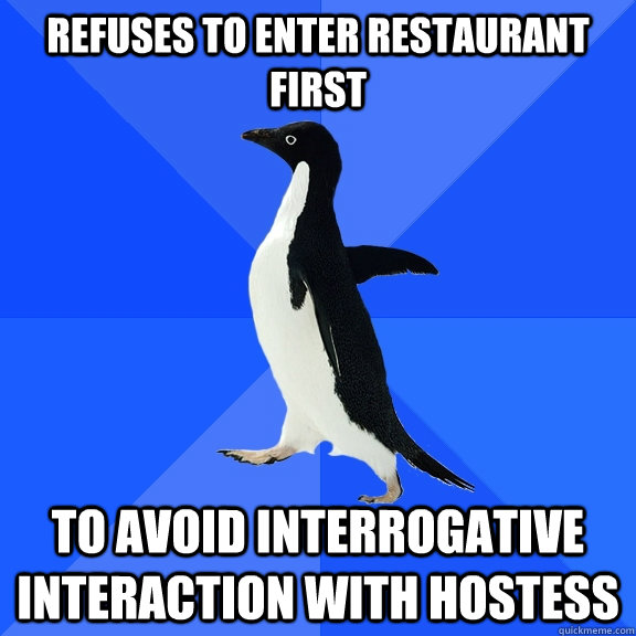 refuses to enter restaurant first to avoid interrogative interaction with hostess  Socially Awkward Penguin