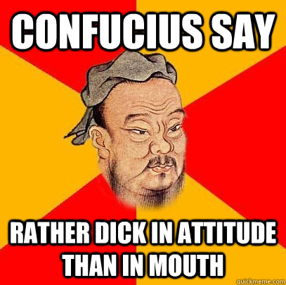 confucius say rather dick in attitude than in mouth  Confucius says