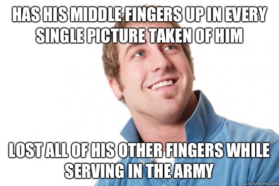 Has his middle fingers up in every single picture taken of him Lost all of his other fingers while serving in the army  Misunderstood Douchebag