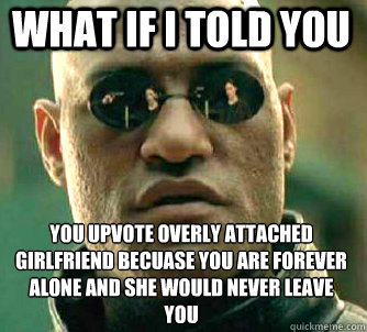 what if i told you You upvote overly attached girlfriend becuase you are forever alone and she would never leave you  Matrix Morpheus