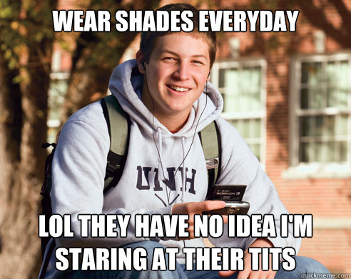 wear shades everyday lol they have no idea i'm staring at their tits   College Freshman