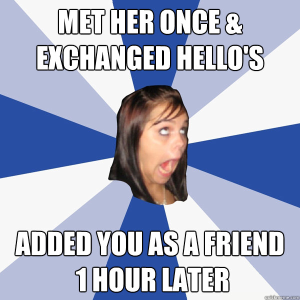 met her once & exchanged hello's added you as a friend
 1 hour later  Annoying Facebook Girl