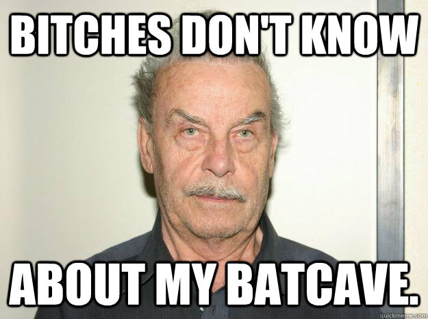 Bitches don't know about my batcave. - Bitches don't know about my batcave.  Josef fritzl