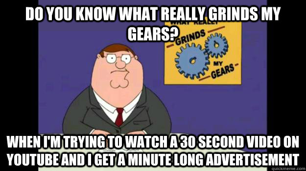 Do you know what really grinds my gears?  When I'm trying to watch a 30 second video on YouTube and I get a minute long advertisement  