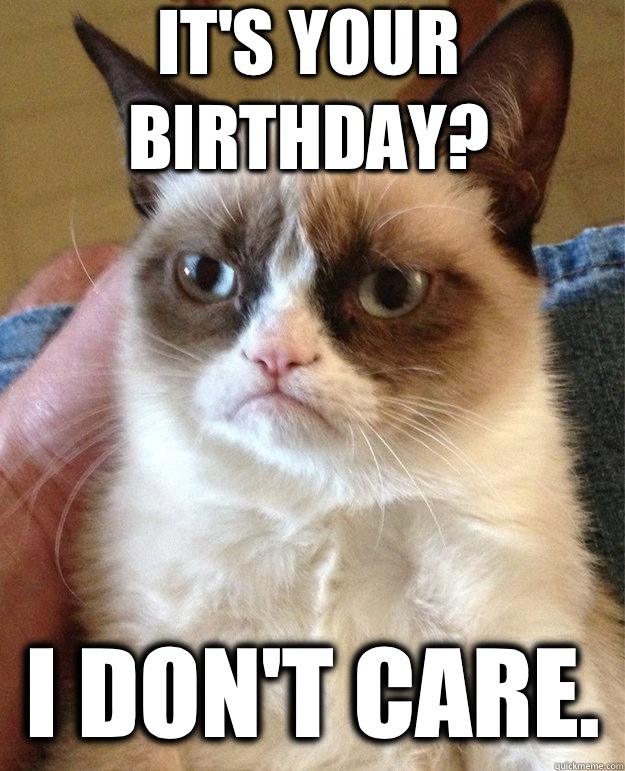 It's your birthday? I don't care.   grumpy cat birthday