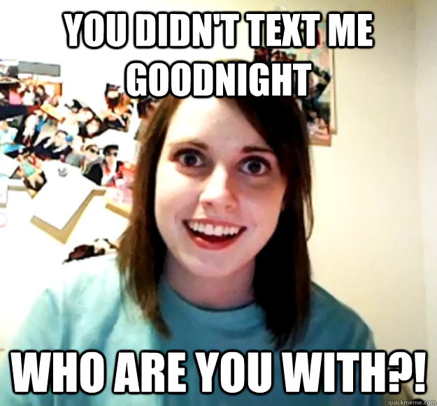 You didn't text me goodnight WHO ARE YOU WITH?!  Overly Attached Girlfriend
