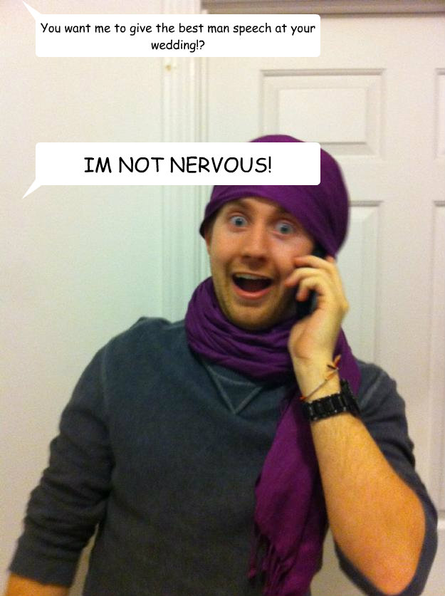 You want me to give the best man speech at your wedding!? IM NOT NERVOUS! - You want me to give the best man speech at your wedding!? IM NOT NERVOUS!  Nervous.