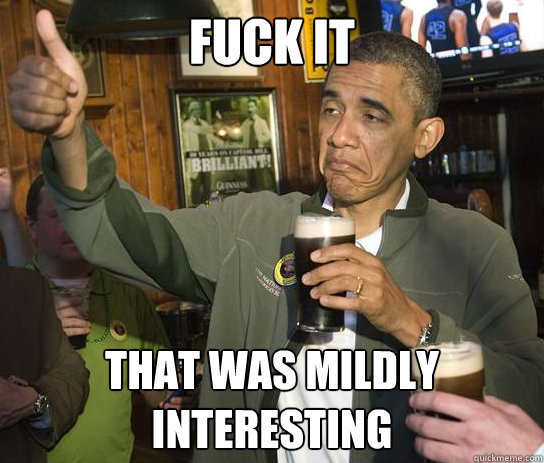Fuck it That was mildly interesting  Upvoting Obama