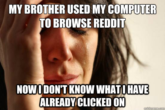 My brother used my computer to browse reddit Now i don't know what I have already clicked on  First World Problems