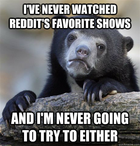 I've never watched Reddit's favorite shows and I'm never going to try to either  Confession Bear