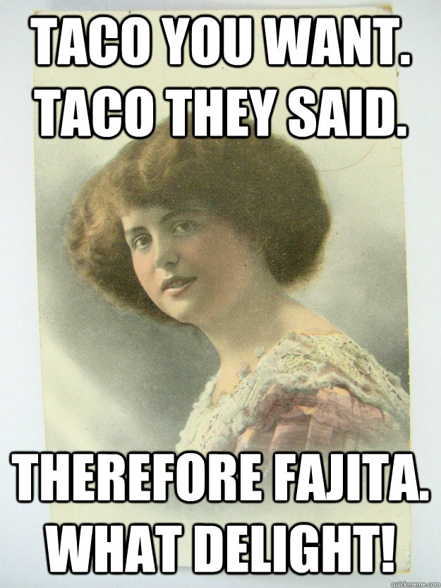 Taco you want. taco they said. therefore fajita. what delight! - Taco you want. taco they said. therefore fajita. what delight!  Stupid Syllogism Suzy