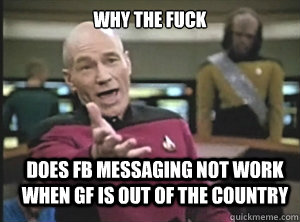 why the fuck does fb messaging not work when gf is out of the country  Annoyed Picard