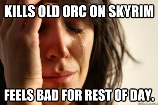 Kills old orc on skyrim feels bad for rest of day.  - Kills old orc on skyrim feels bad for rest of day.   First World Problems