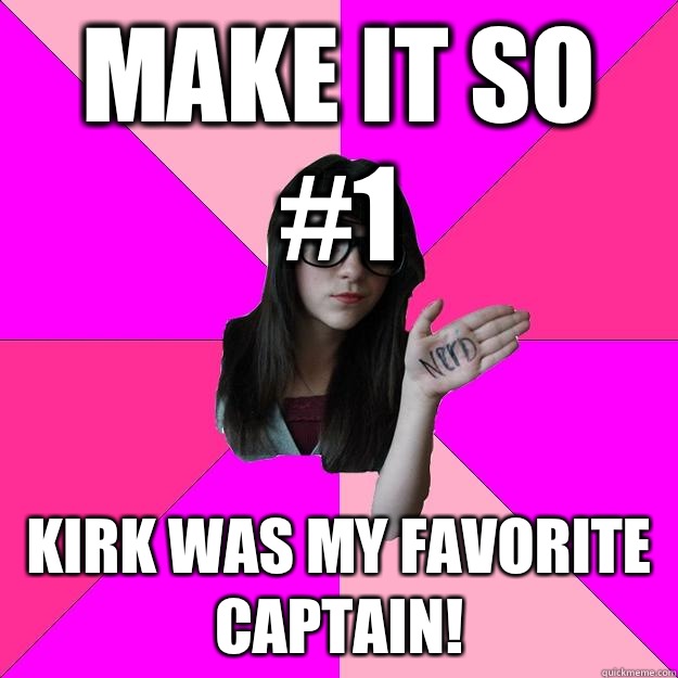 Make it so #1 Kirk was my favorite captain!  Idiot Nerd Girl