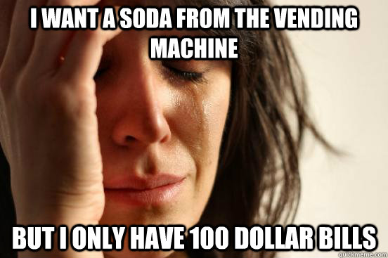 i want a soda from the vending machine but i only have 100 dollar bills  First World Problems