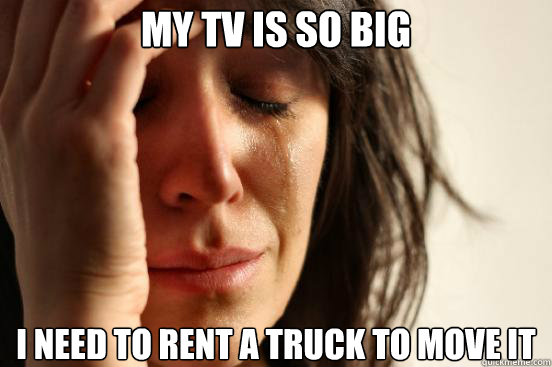 My TV is so big I need to rent a truck to move it  First World Problems