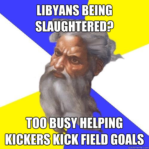 Libyans being slaughtered? Too busy helping kickers kick field goals  Advice God