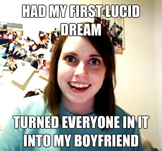 Had my first lucid dream turned everyone in it into my boyfriend  Overly Attached Girlfriend